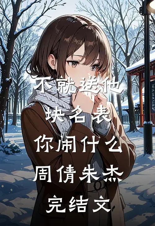 不就送他块名表，你闹什么周倩朱杰完结文