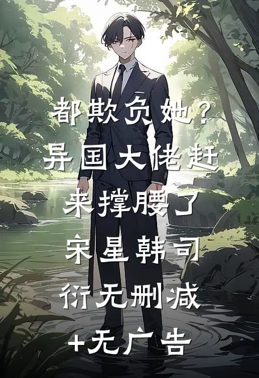 都欺负她？异国大佬赶来撑腰了宋星韩司衍无删减+无广告