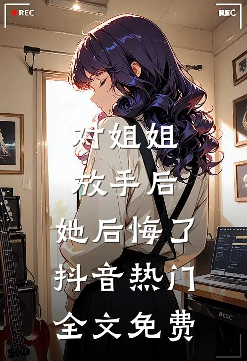 对姐姐放手后，她后悔了抖音热门全文免费