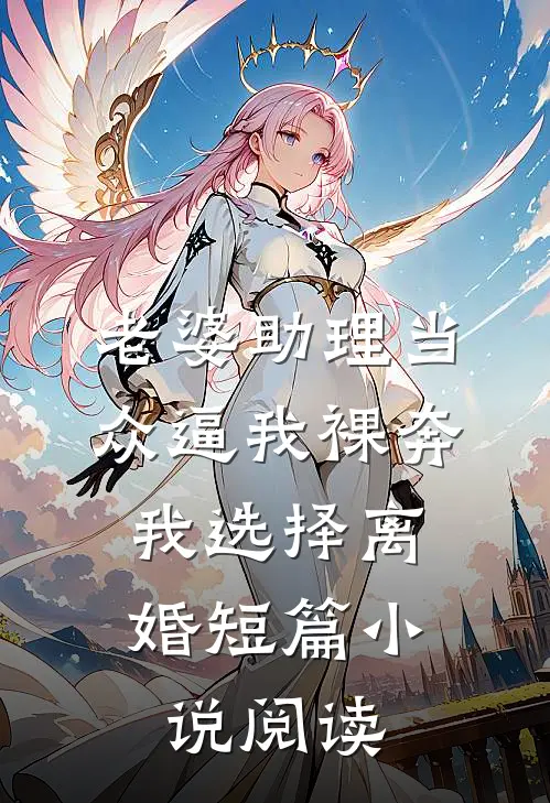 老婆助理当众逼我裸奔，我选择离婚短篇小说阅读