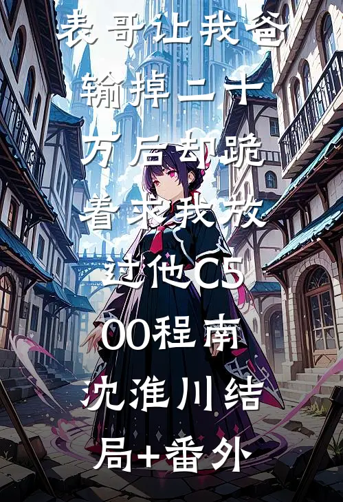 元宵节，表哥让我爸输掉二十万后却跪着求我放过他C500程南沈淮川结局+番外