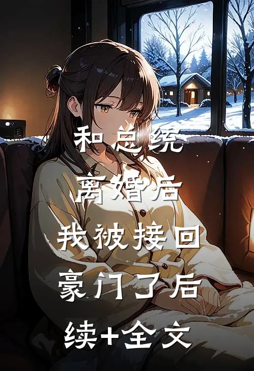 和总统离婚后，我被接回豪门了后续+全文
