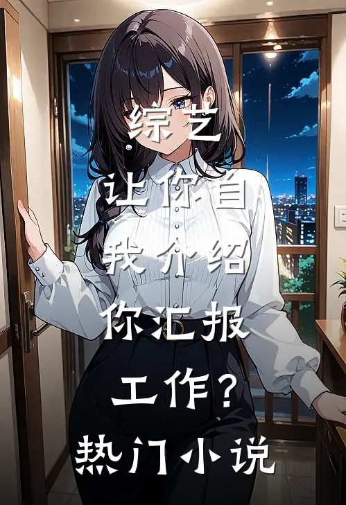综艺：让你自我介绍，你汇报工作？热门小说