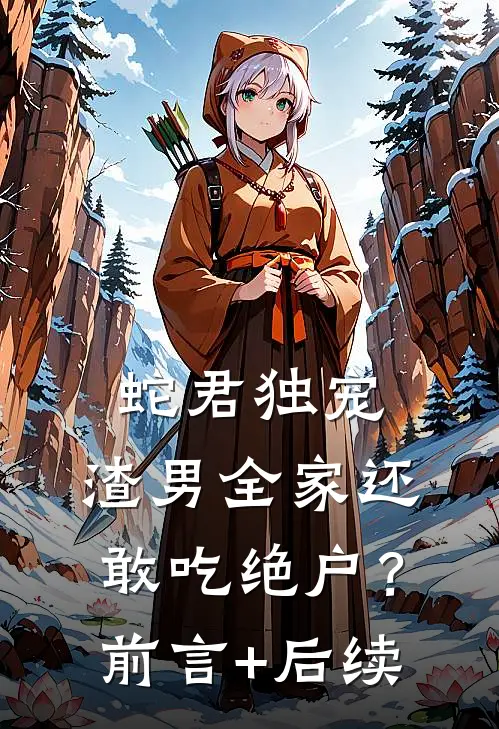 蛇君独宠，渣男全家还敢吃绝户？前言+后续