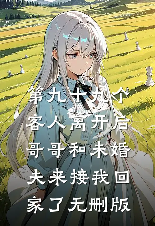 第九十九个客人离开后，哥哥和未婚夫来接我回家了无删版