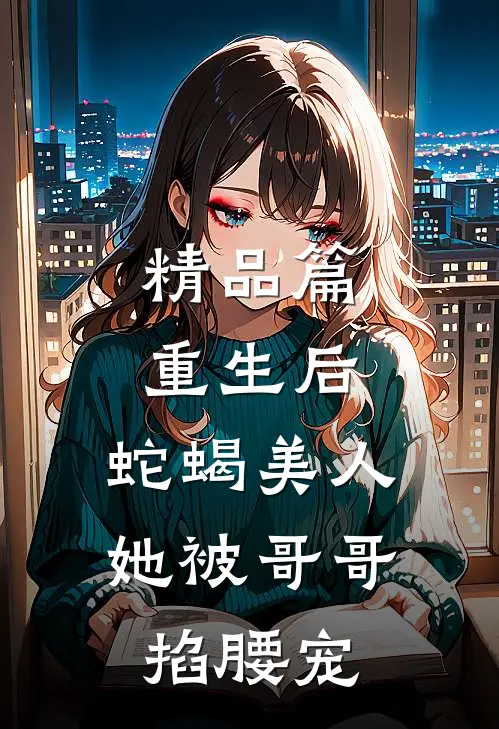 精品篇重生后，蛇蝎美人她被哥哥掐腰宠