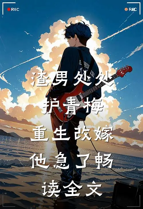 渣男处处护青梅，重生改嫁他急了畅读全文