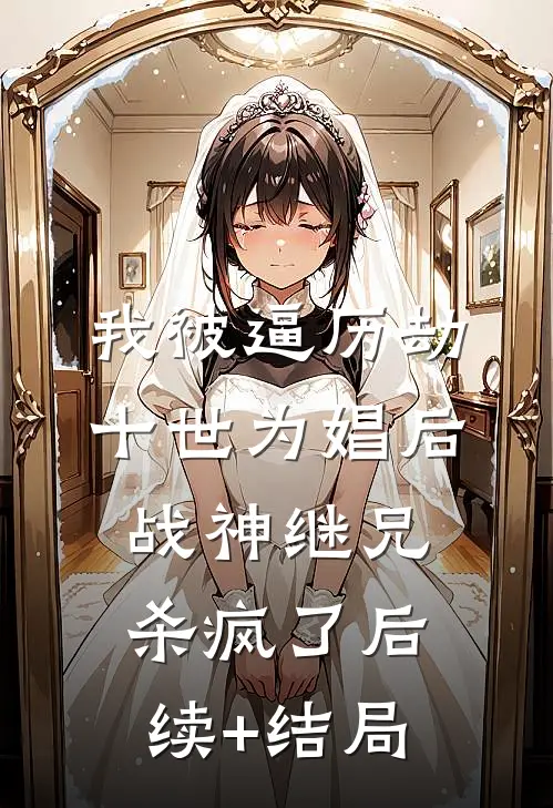 我被逼历劫十世为娼后，战神继兄杀疯了后续+结局
