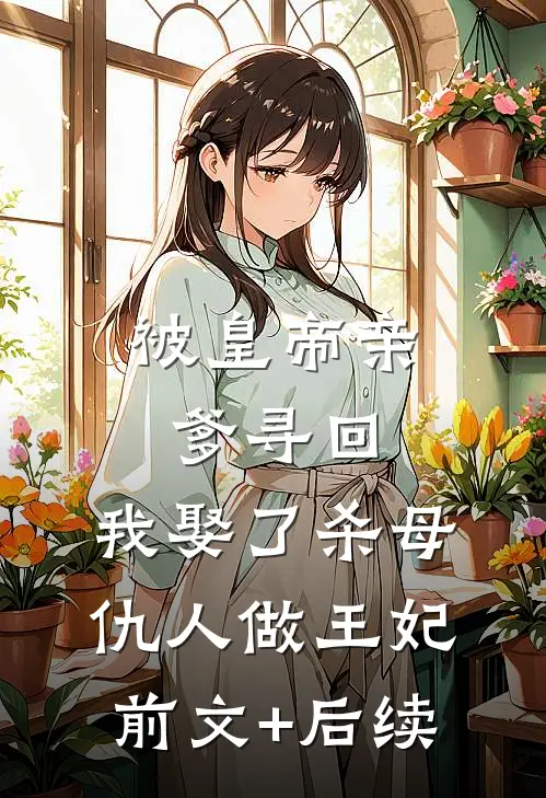被皇帝亲爹寻回，我娶了杀母仇人做王妃前文+后续