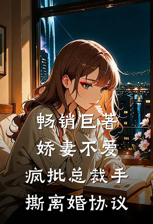 畅销巨著娇妻不爱，疯批总裁手撕离婚协议