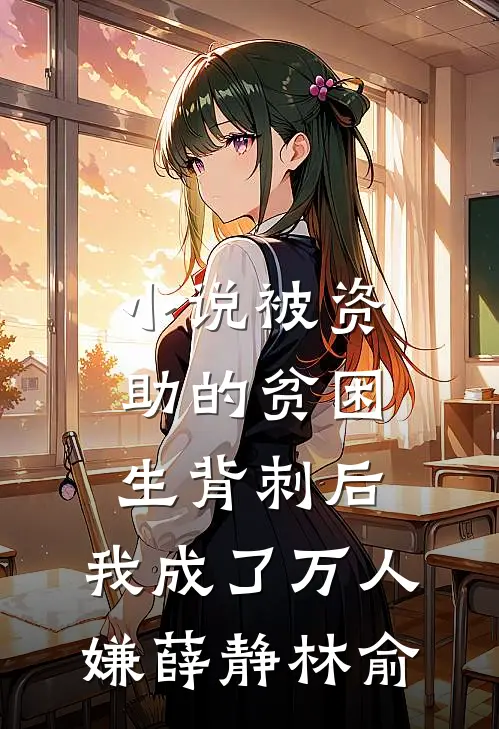 小说被资助的贫困生背刺后，我成了万人嫌(薛静林俞)