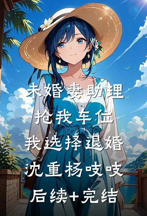 未婚妻助理抢我车位，我选择退婚沈重杨吱吱后续+完结