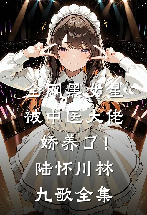 全网黑女星被中医大佬娇养了！陆怀川林九歌全集
