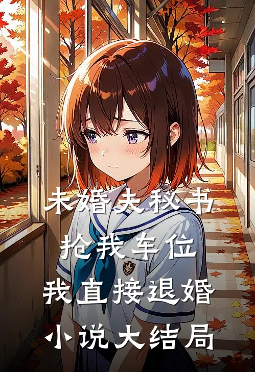 未婚夫秘书抢我车位，我直接退婚小说大结局