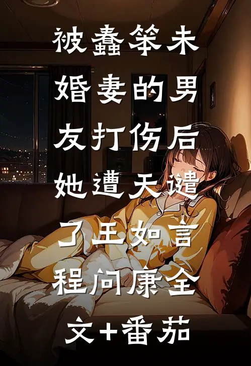 被蠢笨未婚妻的男友打伤后，她遭天谴了王如言程问康全文+番茄