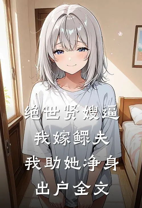 绝世贤嫂逼我嫁鳏夫，我助她净身出户全文