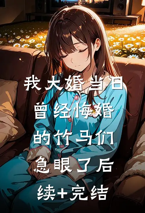我大婚当日，曾经悔婚的竹马们急眼了后续+完结