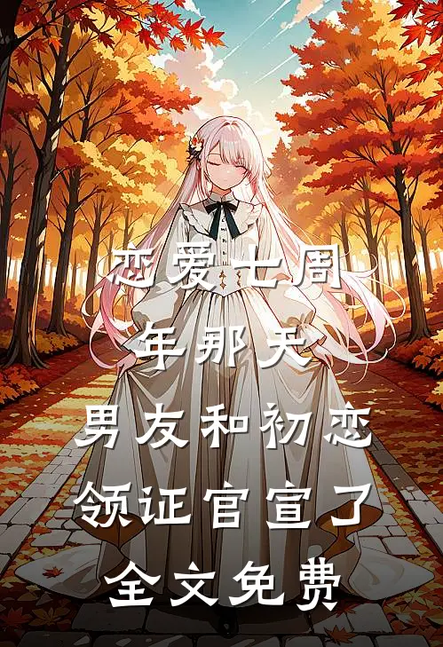 恋爱七周年那天，男友和初恋领证官宣了全文免费