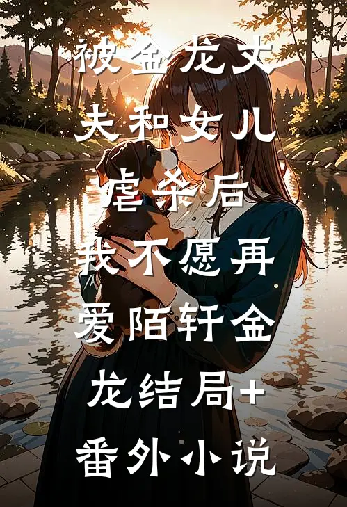 被金龙丈夫和女儿虐杀后，我不愿再爱陌轩金龙结局+番外小说