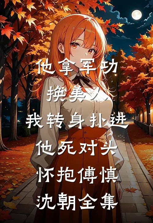 他拿军功换美人，我转身扑进他死对头怀抱傅慎沈朝全集