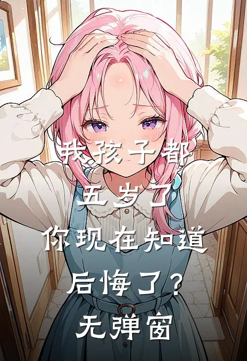 我孩子都五岁了，你现在知道后悔了？无弹窗