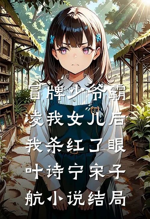 冒牌少爷霸凌我女儿后，我杀红了眼叶诗宁宋子航小说结局