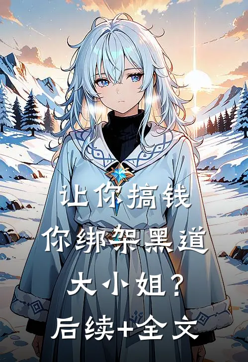 让你搞钱，你绑架黑道大小姐？后续+全文