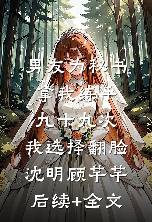 男友为秘书拿我练手九十九次，我选择翻脸沈明顾芊芊后续+全文