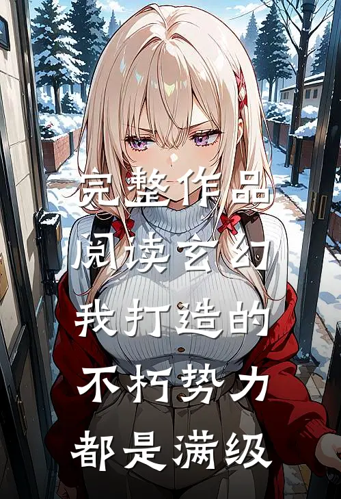 完整作品阅读玄幻：我打造的不朽势力都是满级