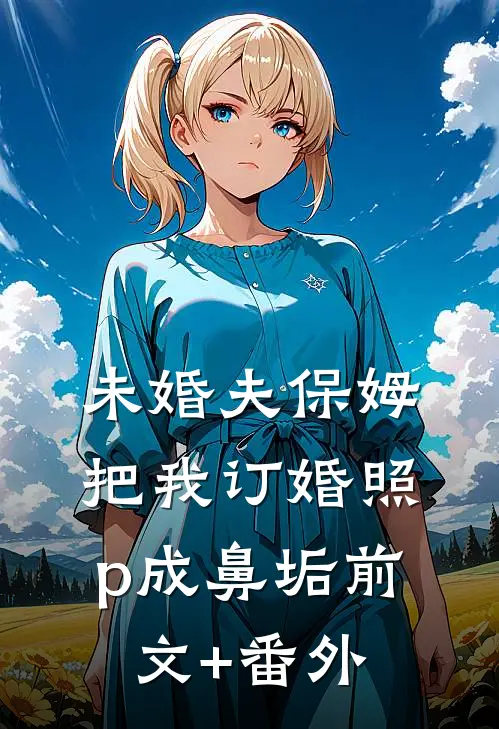 未婚夫保姆把我订婚照p成鼻垢前文+番外