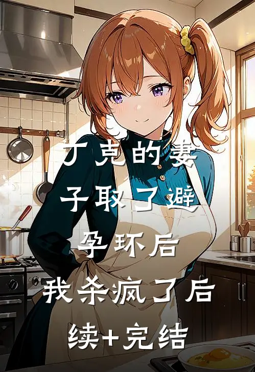 丁克的妻子取了避孕环后，我杀疯了后续+完结