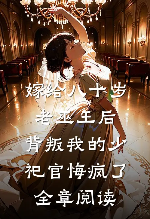 嫁给八十岁老巫王后，背叛我的少祀官悔疯了全章阅读