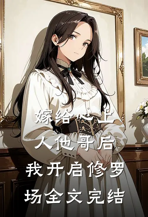 嫁给心上人他哥后，我开启修罗场全文完结