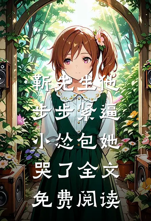 靳先生他步步紧逼，小怂包她哭了全文免费阅读