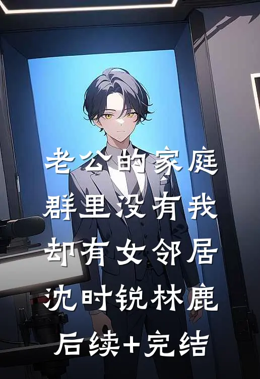 老公的家庭群里没有我，却有女邻居沈时锐林鹿后续+完结
