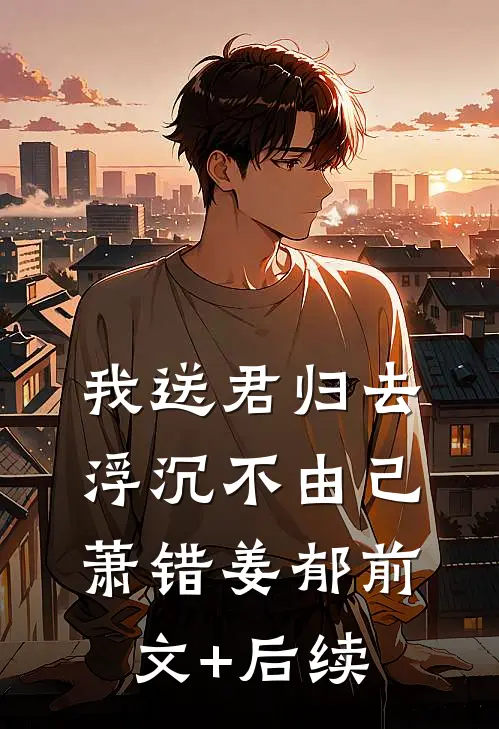 我送君归去，浮沉不由己萧错姜郁前文+后续