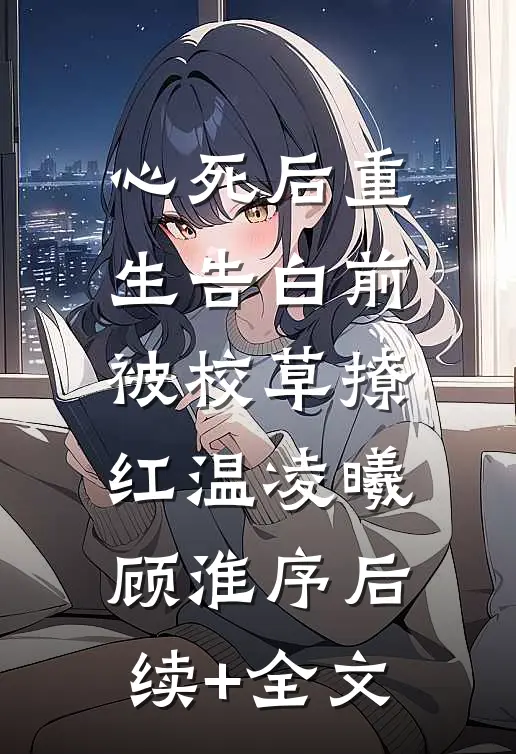心死后重生告白前，被校草撩红温凌曦顾淮序后续+全文