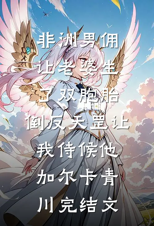 非洲男佣让老婆生了双胞胎，倒反天罡让我侍候他加尔卡青川完结文