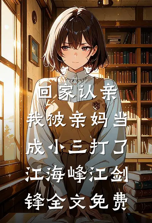回家认亲，我被亲妈当成小三打了江海峰江剑锋全文免费