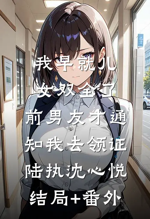 我早就儿女双全了，前男友才通知我去领证陆执沈心悦结局+番外