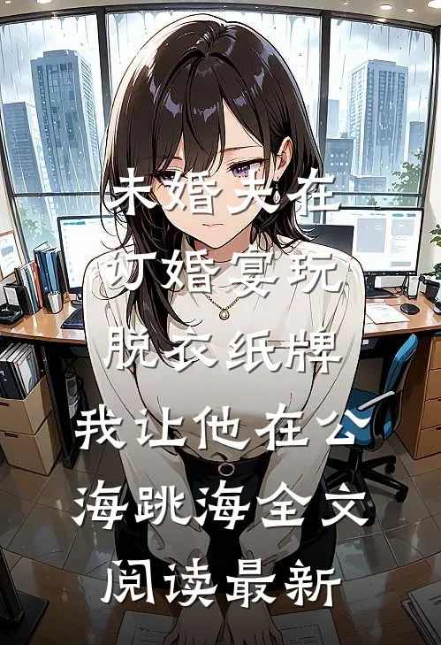 未婚夫在订婚宴玩脱衣纸牌，我让他在公海跳海全文阅读最新