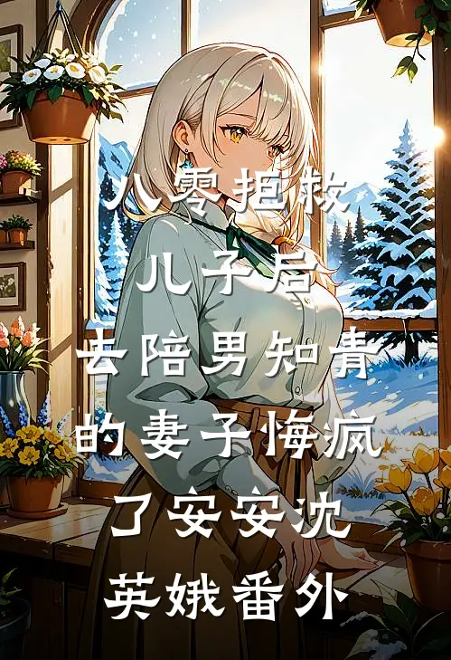 八零拒救儿子后，去陪男知青的妻子悔疯了安安沈英娥 番外