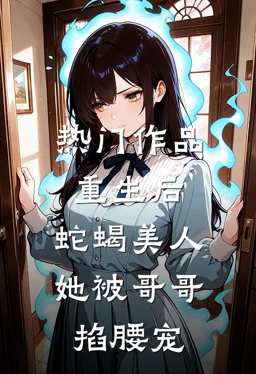热门作品重生后，蛇蝎美人她被哥哥掐腰宠