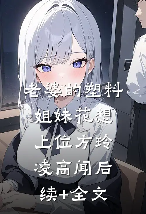 老婆的塑料姐妹花想上位方玲凌高闻后续+全文