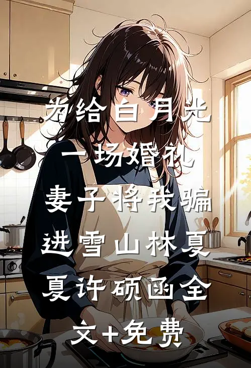 为给白月光一场婚礼，妻子将我骗进雪山林夏夏许硕函全文+免费