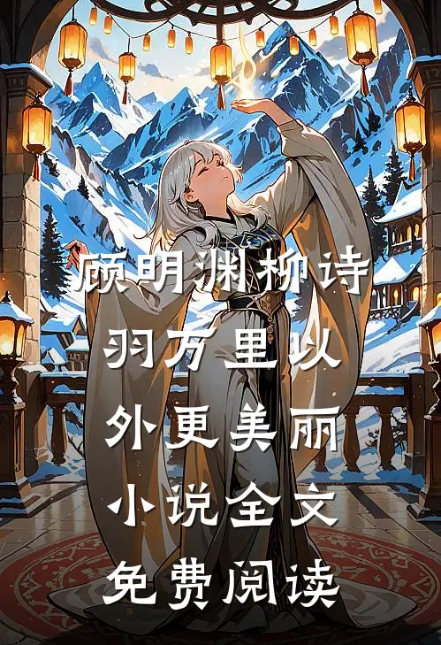顾明渊柳诗羽万里以外更美丽小说全文免费阅读