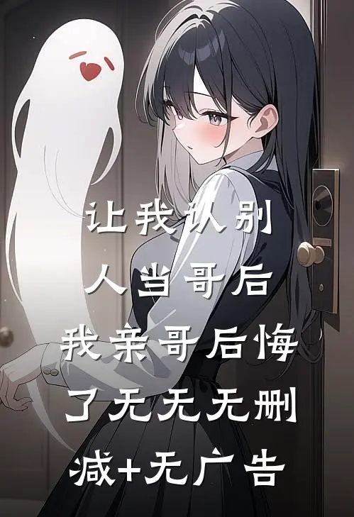让我认别人当哥后，我亲哥后悔了无无无删减+无广告