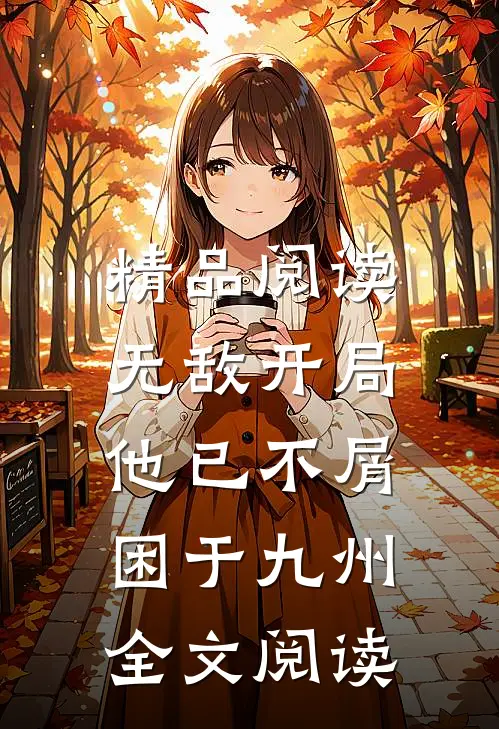 精品阅读无敌开局,他已不屑困于九州全文阅读