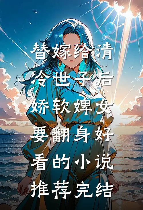 替嫁给清冷世子后，娇软婢女要翻身好看的小说推荐完结