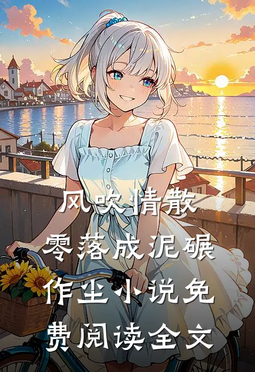 风吹情散，零落成泥碾作尘小说免费阅读全文